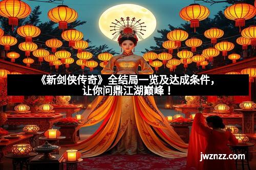 《新剑侠传奇》全结局一览及达成条件,让你问鼎江湖巅峰!